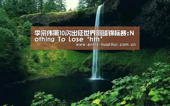 李宗伟第10次出征世界羽球锦标赛:Nothing To Lose‘hth’